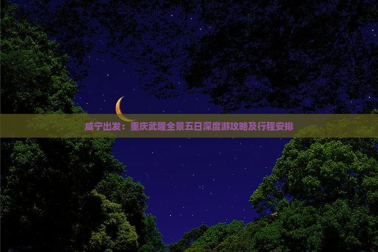 咸宁出发：重庆武隆全景五日深度游攻略及行程安排