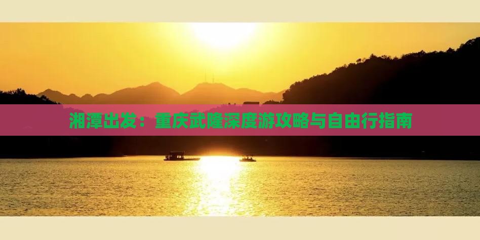 湘潭出发：重庆武隆深度游攻略与自由行指南