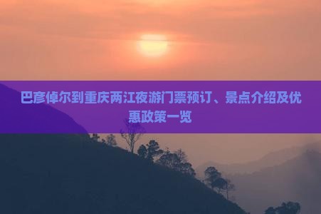 巴彦倬尔到重庆两江夜游门票预订、景点介绍及优惠政策一览