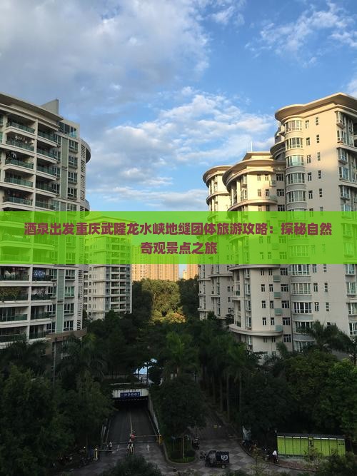 酒泉出发重庆武隆龙水峡地缝团体旅游攻略：探秘自然奇观景点之旅