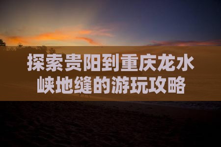 探索贵阳到重庆龙水峡地缝的游玩攻略