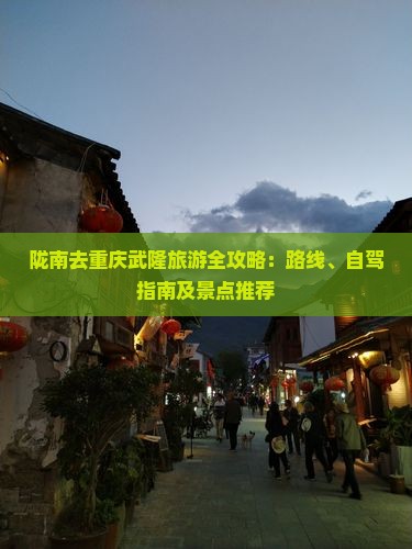 陇南去重庆武隆旅游全攻略：路线、自驾指南及景点推荐