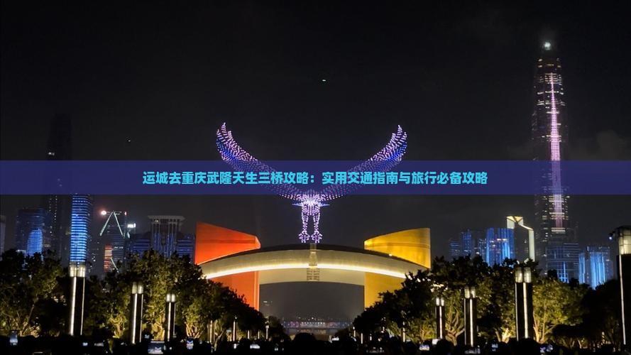 运城去重庆武隆天生三桥攻略：实用交通指南与旅行必备攻略