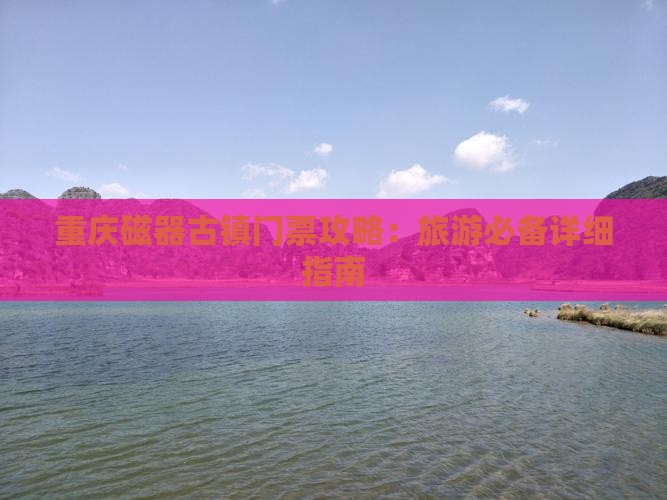 重庆磁器古镇门票攻略：旅游必备详细指南