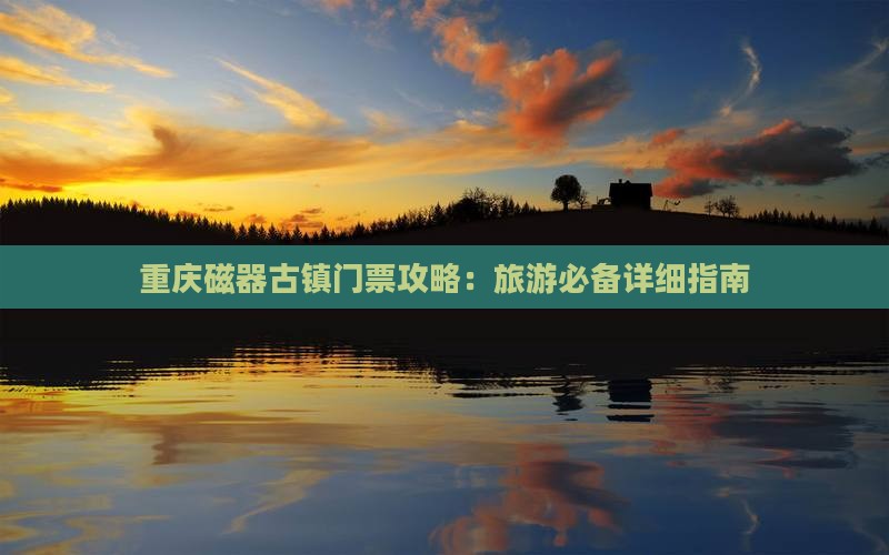 重庆磁器古镇门票攻略：旅游必备详细指南