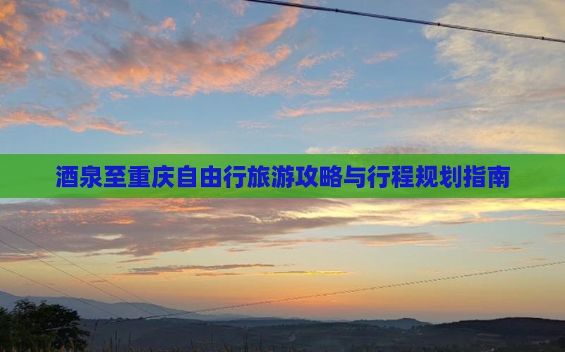 酒泉至重庆自由行旅游攻略与行程规划指南