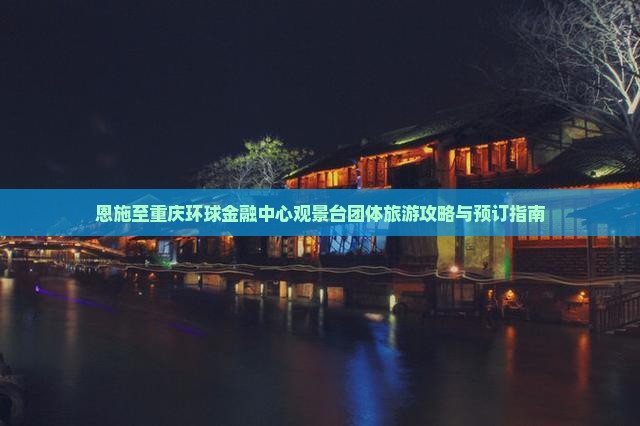 恩施至重庆环球金融中心观景台团体旅游攻略与预订指南