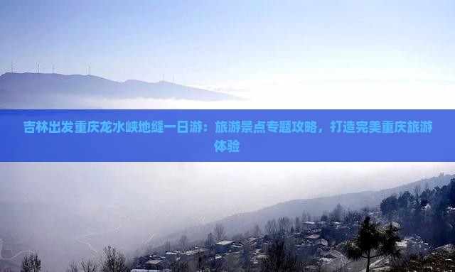 吉林出发重庆龙水峡地缝一日游：旅游景点专题攻略，打造完美重庆旅游体验
