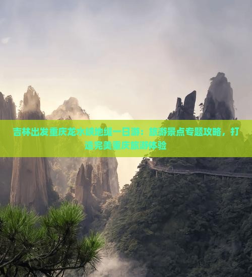 吉林出发重庆龙水峡地缝一日游：旅游景点专题攻略，打造完美重庆旅游体验