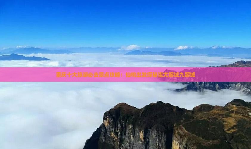 重庆十大旅游必去景点攻略：仙桃出发探秘蚩尤黎城九黎城
