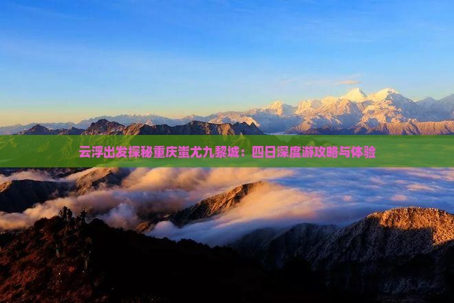 云浮出发探秘重庆蚩尤九黎城：四日深度游攻略与体验