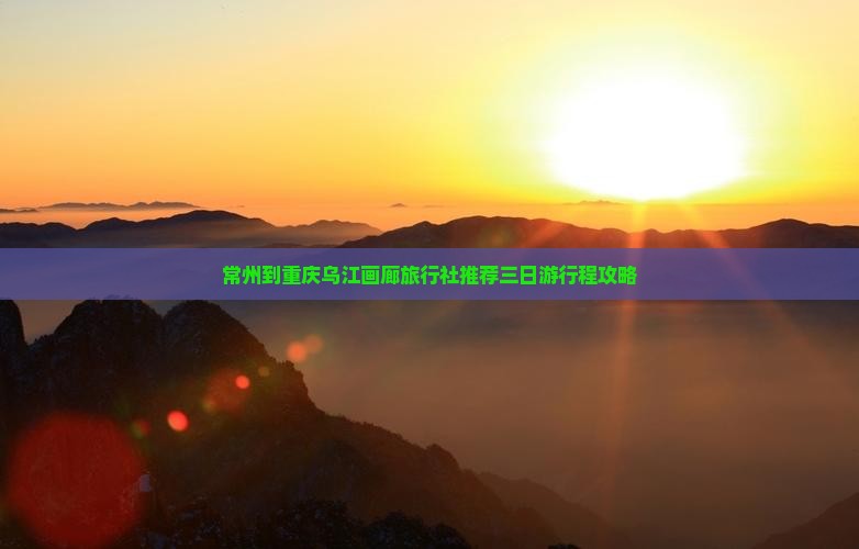 常州到重庆乌江画廊旅行社推荐三日游行程攻略