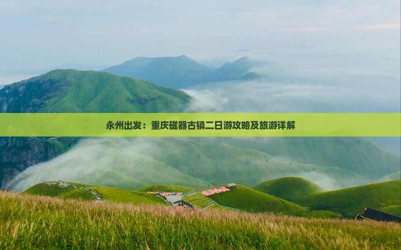 永州出发：重庆磁器古镇二日游攻略及旅游详解