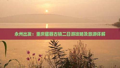 永州出发：重庆磁器古镇二日游攻略及旅游详解
