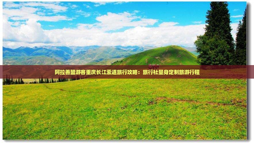 阿拉善盟游客重庆长江索道旅行攻略：旅行社量身定制旅游行程