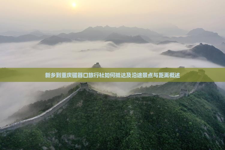 新乡到重庆磁器口旅行社如何抵达及沿途景点与距离概述