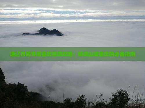 通辽市民专属重庆旅游攻略：畅游山城重庆的必备指南
