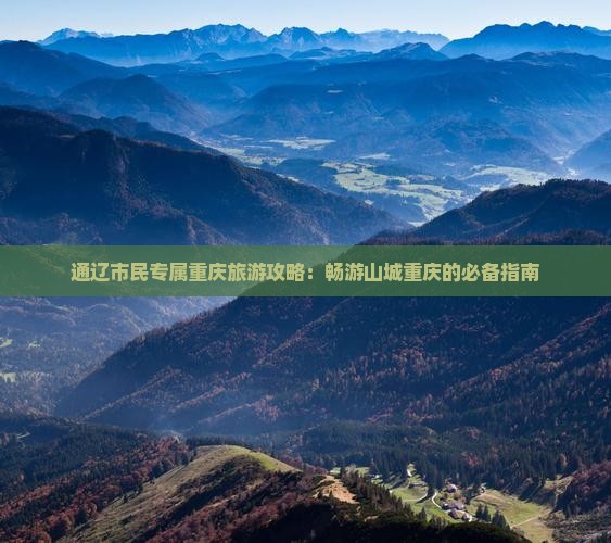通辽市民专属重庆旅游攻略：畅游山城重庆的必备指南