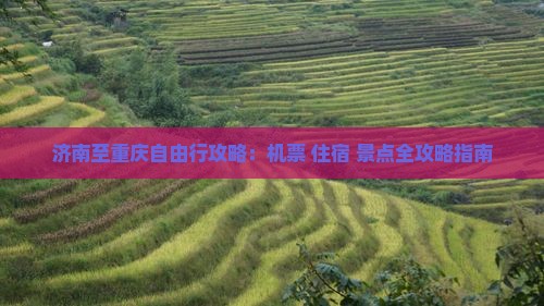 济南至重庆自由行攻略：机票+住宿+景点全攻略指南