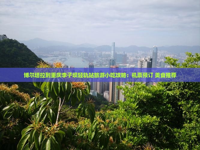 博尔塔拉到重庆李子坝轻轨站旅游小吃攻略：机票预订+美食推荐