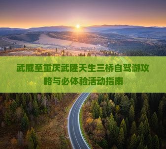 武威至重庆武隆天生三桥自驾游攻略与必体验活动指南