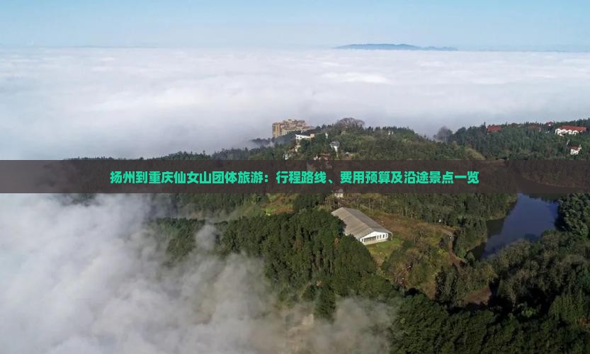 扬州到重庆仙女山团体旅游：行程路线、费用预算及沿途景点一览