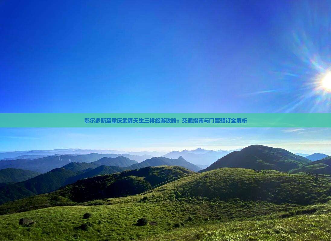 鄂尔多斯至重庆武隆天生三桥旅游攻略：交通指南与门票预订全解析