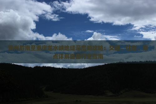 贵州黔南至重庆龙水峡地缝深度游攻略：交通、住宿、景点详解自由行全指南