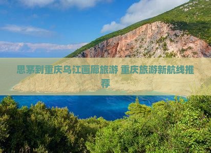 思茅到重庆乌江画廊旅游 重庆旅游新航线推荐