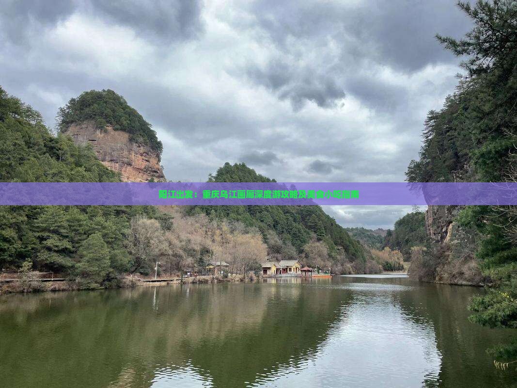 阳江出发：重庆乌江画廊深度游攻略及美食小吃指南