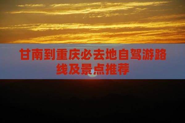 甘南到重庆必去地自驾游路线及景点推荐