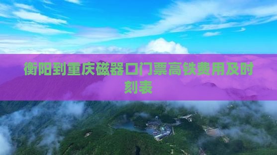 衡阳到重庆磁器口门票高铁费用及时刻表