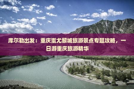 库尔勒出发：重庆蚩尤黎城旅游景点专题攻略，一日游重庆旅游精华