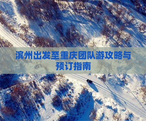 滨州出发至重庆团队游攻略与预订指南