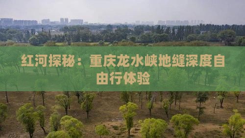 红河探秘：重庆龙水峡地缝深度自由行体验