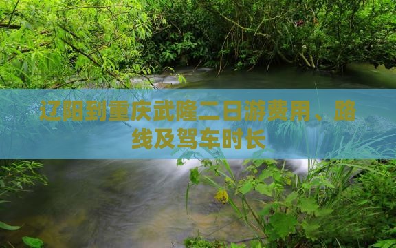辽阳到重庆武隆二日游费用、路线及驾车时长