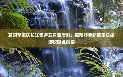 襄阳至重庆长江索道五日深度游：探秘经典路犀重庆旅游攻略全解读