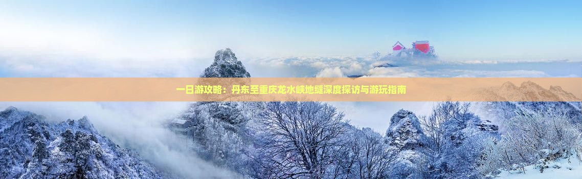 一日游攻略：丹东至重庆龙水峡地缝深度探访与游玩指南