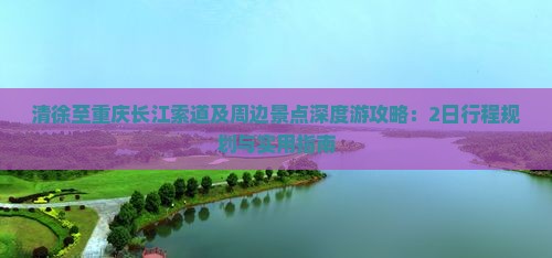 清徐至重庆长江索道及周边景点深度游攻略：2日行程规划与实用指南