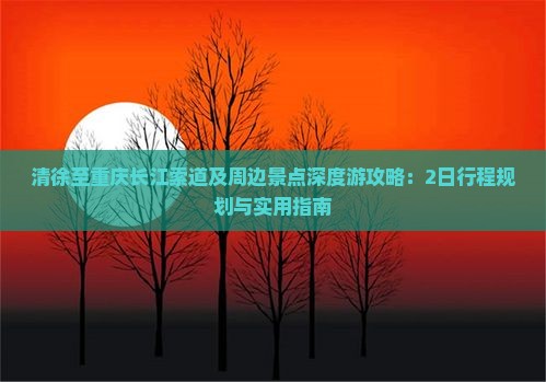 清徐至重庆长江索道及周边景点深度游攻略：2日行程规划与实用指南