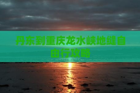 丹东到重庆龙水峡地缝自由行攻略