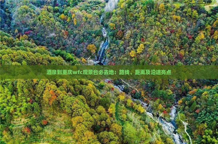 酒泉到重庆wfc观景台必去地：路线、距离及沿途亮点