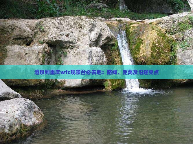 酒泉到重庆wfc观景台必去地：路线、距离及沿途亮点