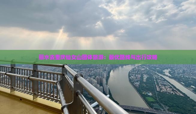 丽水去重庆仙女山团体旅游：最优路线与出行攻略