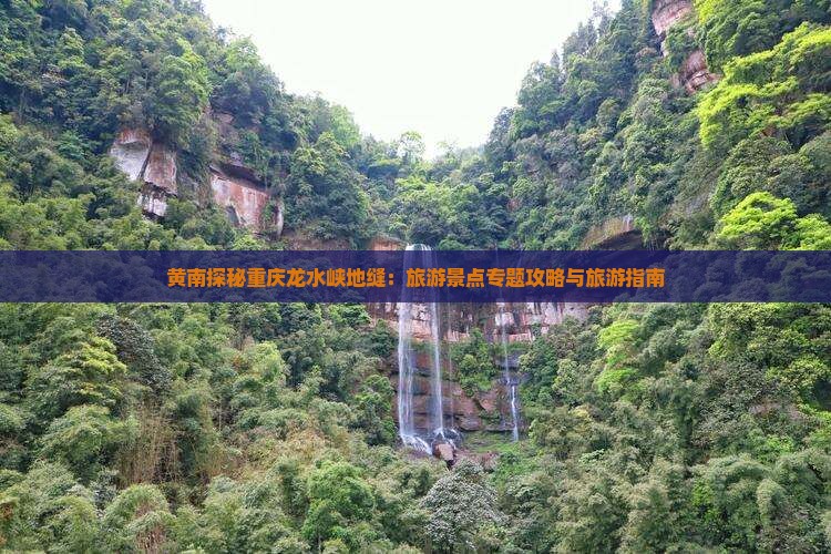 黄南探秘重庆龙水峡地缝：旅游景点专题攻略与旅游指南