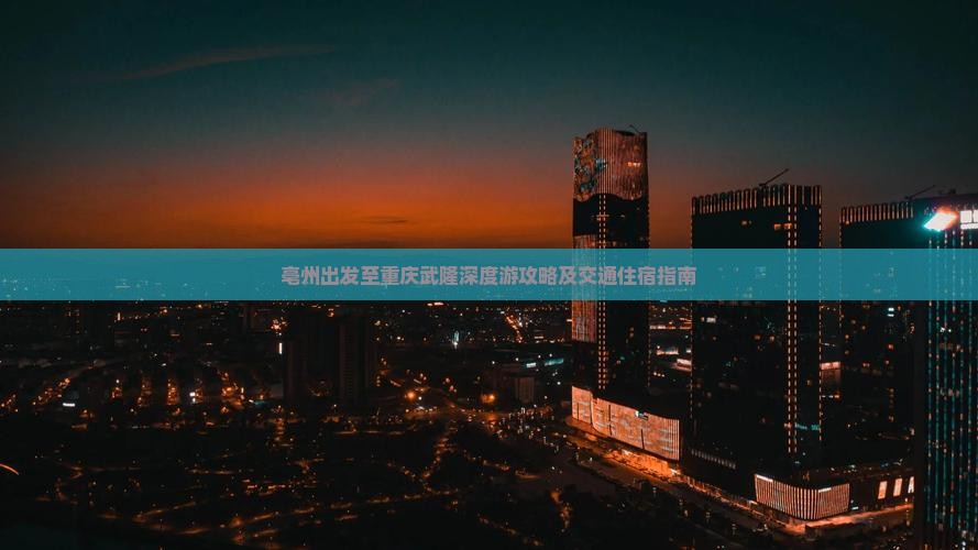 亳州出发至重庆武隆深度游攻略及交通住宿指南