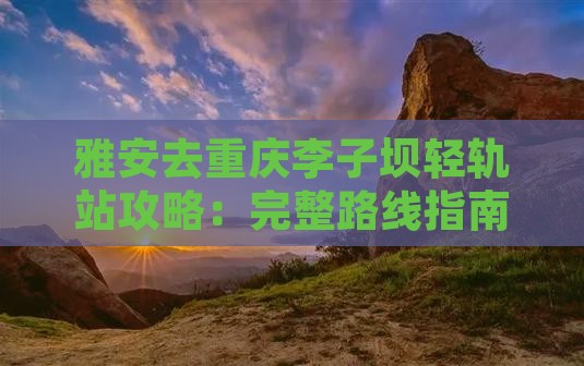 雅安去重庆李子坝轻轨站攻略：完整路线指南