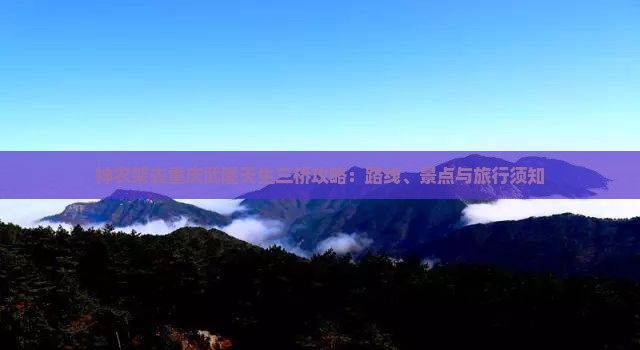 神农架去重庆武隆天生三桥攻略：路线、景点与旅行须知