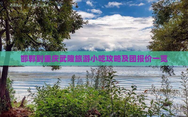邯郸到重庆武隆旅游小吃攻略及团报价一览