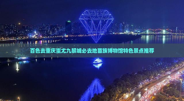 百色去重庆蚩尤九黎城必去地苗族博物馆特色景点推荐